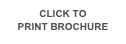 CLICK TO 
PRINT BROCHURE